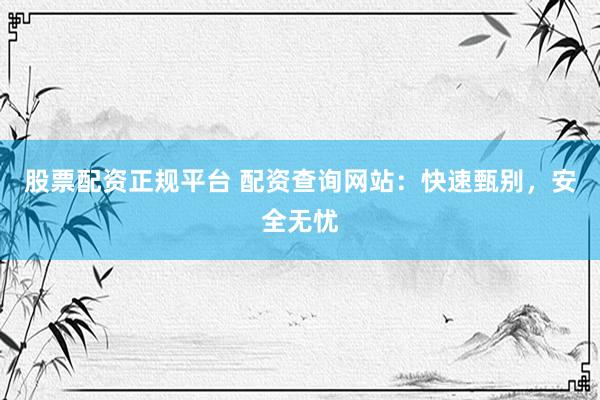 股票配资正规平台 配资查询网站:快速甄别,安全无忧