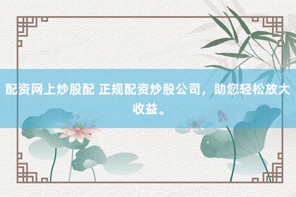 配资网上炒股配 正规配资炒股公司,助您轻松放大收益。