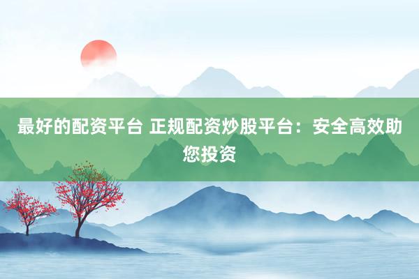 最好的配资平台 正规配资炒股平台：安全高效助您投资