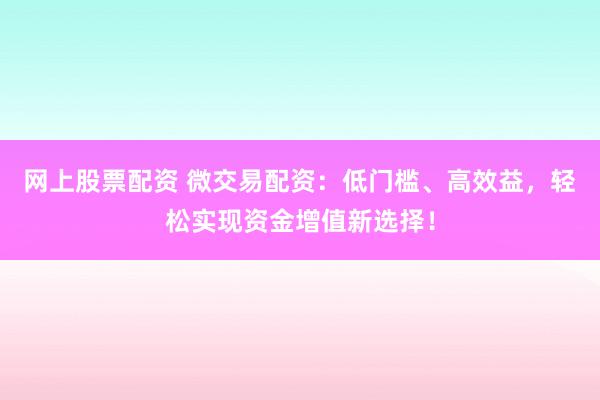 网上股票配资 微交易配资：低门槛、高效益，轻松实现资金增值新选择！