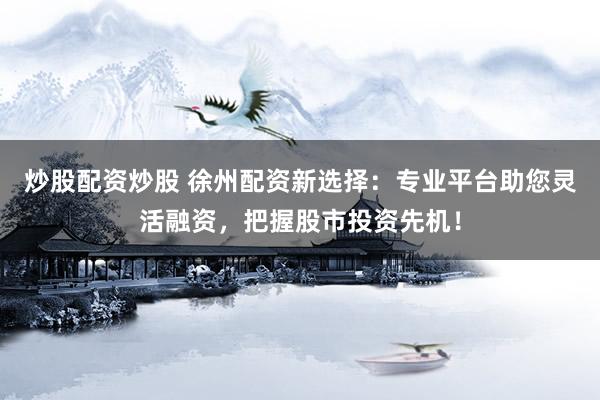 炒股配资炒股 徐州配资新选择：专业平台助您灵活融资，把握股市投资先机！