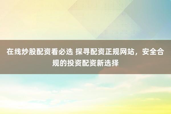 在线炒股配资看必选 探寻配资正规网站，安全合规的投资配资新选择