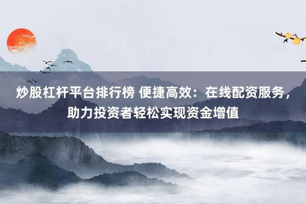炒股杠杆平台排行榜 便捷高效:在线配资服务,助力投资者轻松实现资金增值