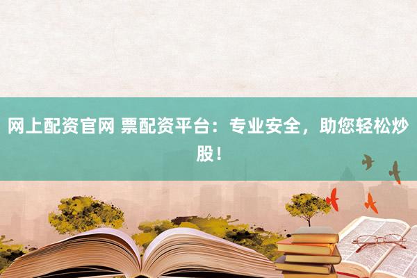 网上配资官网 票配资平台：专业安全，助您轻松炒股！