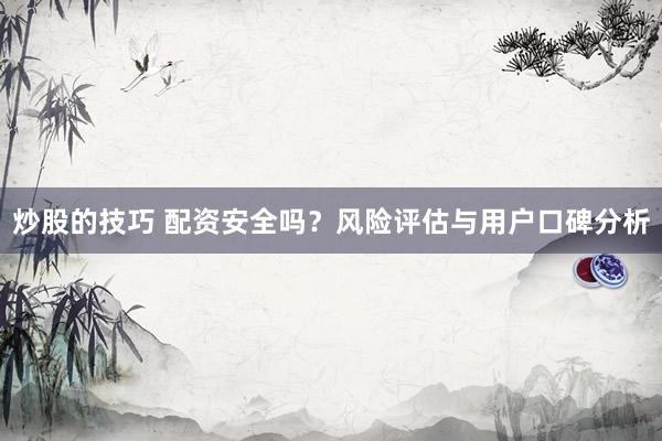 炒股的技巧 配资安全吗？风险评估与用户口碑分析