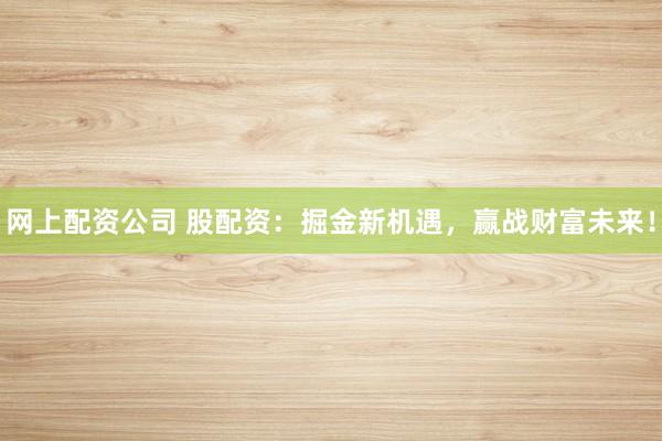 网上配资公司 股配资：掘金新机遇，赢战财富未来！