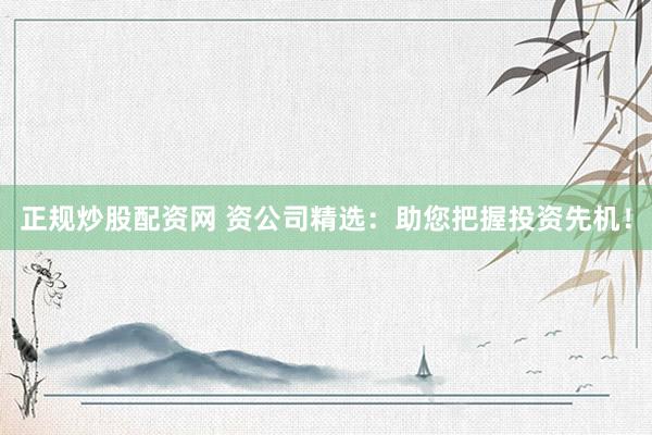 正规炒股配资网 资公司精选：助您把握投资先机！