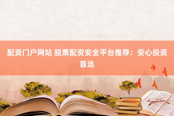 配资门户网站 股票配资安全平台推荐：安心投资首选