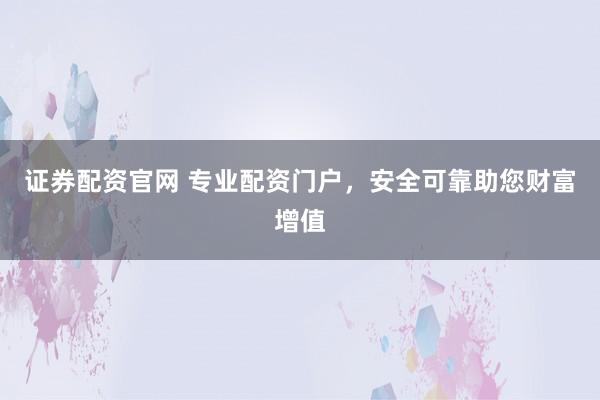 证券配资官网 专业配资门户，安全可靠助您财富增值