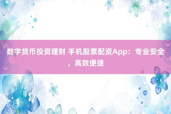 数字货币投资理财 手机股票配资App：专业安全，高效便捷