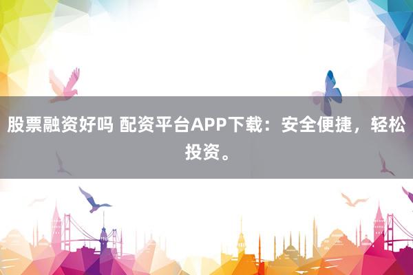 股票融资好吗 配资平台APP下载：安全便捷，轻松投资。