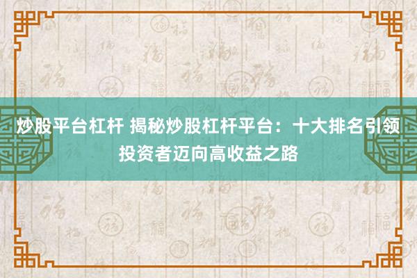 炒股平台杠杆 揭秘炒股杠杆平台：十大排名引领投资者迈向高收益之路