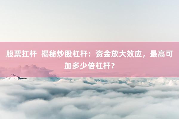 股票扛杆  揭秘炒股杠杆：资金放大效应，最高可加多少倍杠杆？