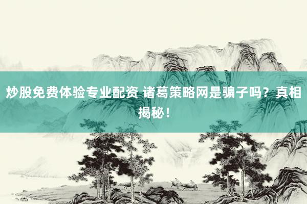 炒股免费体验专业配资 诸葛策略网是骗子吗？真相揭秘！