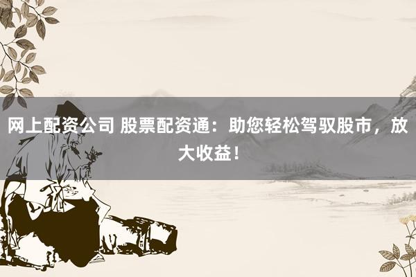 网上配资公司 股票配资通：助您轻松驾驭股市，放大收益！