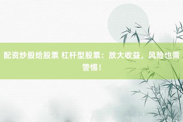 配资炒股给股票 杠杆型股票：放大收益，风险也需警惕！