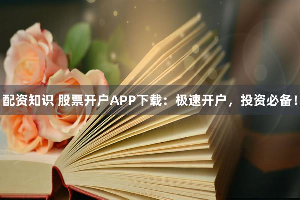 配资知识 股票开户APP下载：极速开户，投资必备！