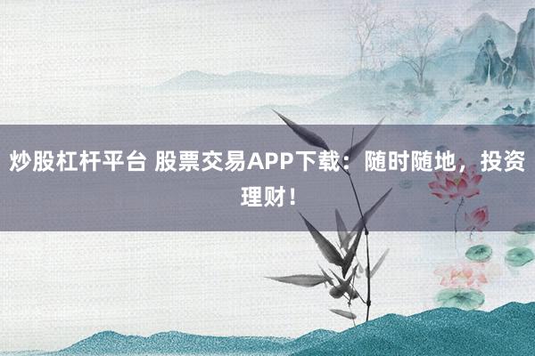 炒股杠杆平台 股票交易APP下载：随时随地，投资理财！