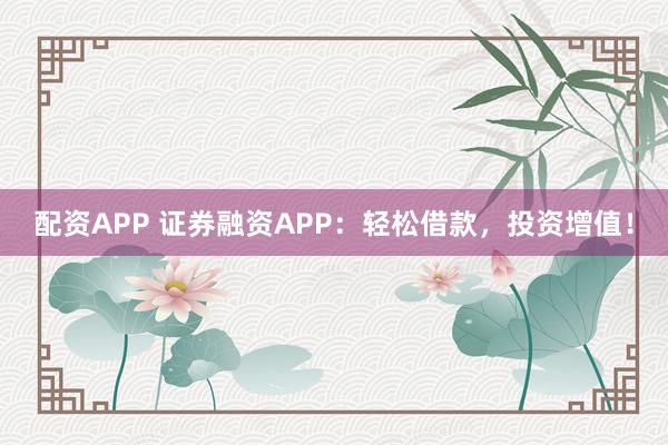 配资APP 证券融资APP：轻松借款，投资增值！