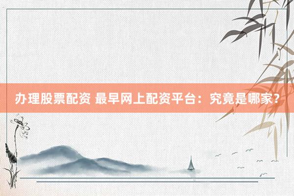 办理股票配资 最早网上配资平台：究竟是哪家？