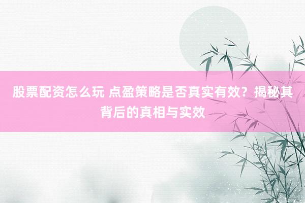 股票配资怎么玩 点盈策略是否真实有效？揭秘其背后的真相与实效