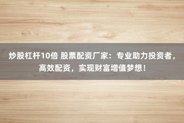 炒股杠杆10倍 股票配资厂家：专业助力投资者，高效配资，实现财富增值梦想！
