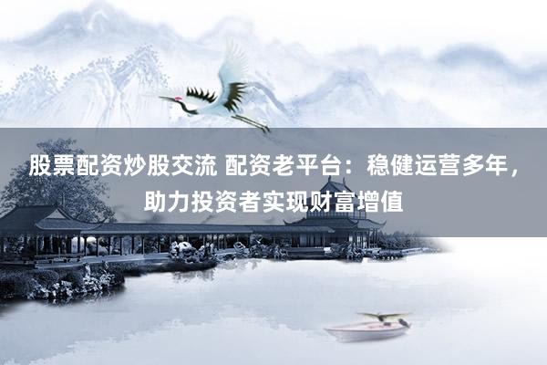 股票配资炒股交流 配资老平台：稳健运营多年，助力投资者实现财富增值