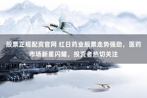 股票正规配资官网 红日药业股票走势强劲，医药市场新星闪耀，投资者热切关注