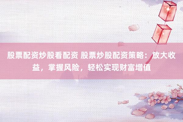 股票配资炒股看配资 股票炒股配资策略：放大收益，掌握风险，轻松实现财富增值