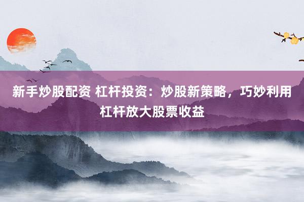 新手炒股配资 杠杆投资：炒股新策略，巧妙利用杠杆放大股票收益