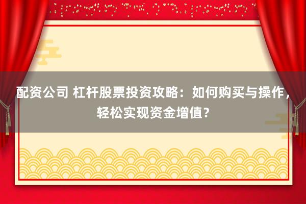 配资公司 杠杆股票投资攻略：如何购买与操作，轻松实现资金增值？