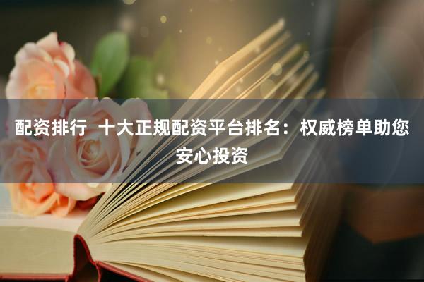 配资排行  十大正规配资平台排名：权威榜单助您安心投资
