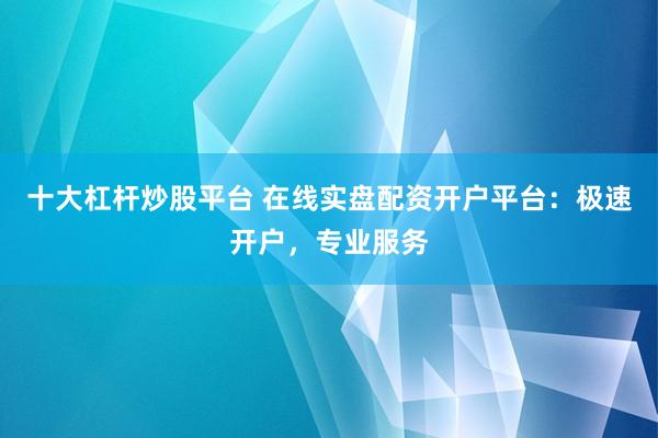 十大杠杆炒股平台 在线实盘配资开户平台：极速开户，专业服务