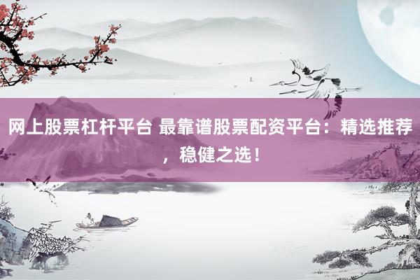 网上股票杠杆平台 最靠谱股票配资平台：精选推荐，稳健之选！