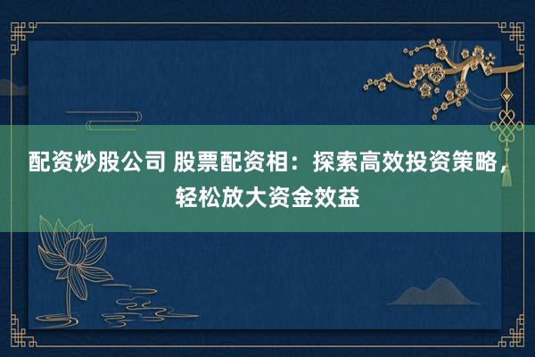 配资炒股公司 股票配资相：探索高效投资策略，轻松放大资金效益