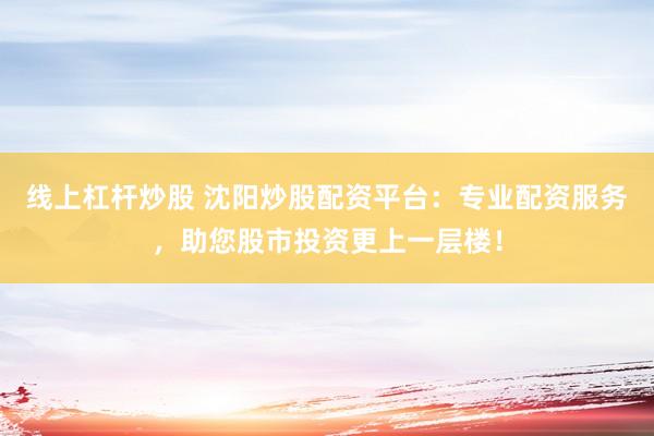 线上杠杆炒股 沈阳炒股配资平台：专业配资服务，助您股市投资更上一层楼！
