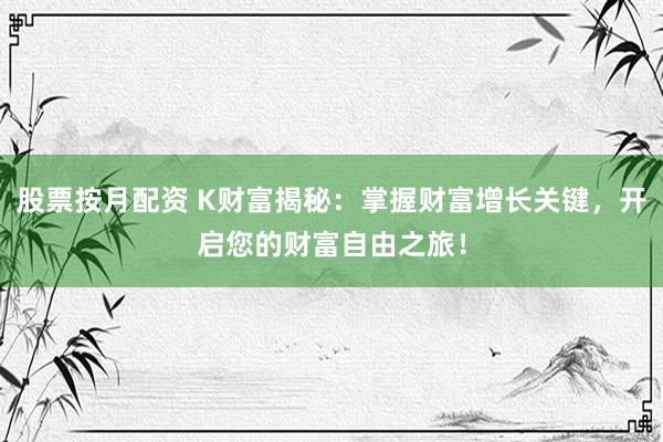 股票按月配资 K财富揭秘：掌握财富增长关键，开启您的财富自由之旅！