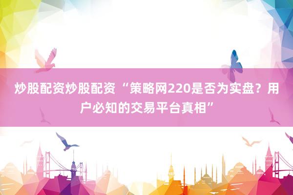 炒股配资炒股配资 “策略网220是否为实盘?用户必知的交易平台真相”