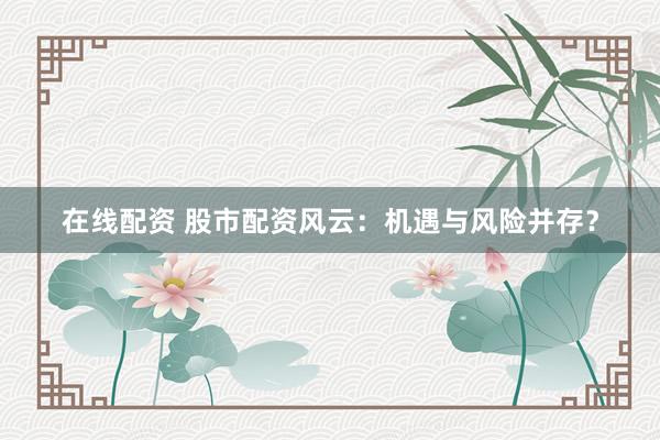 在线配资 股市配资风云：机遇与风险并存？