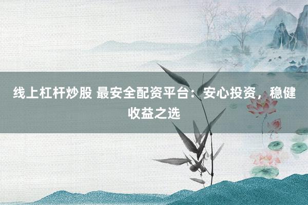 线上杠杆炒股 最安全配资平台：安心投资，稳健收益之选