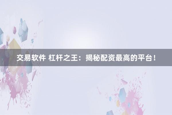 交易软件 杠杆之王:揭秘配资最高的平台!