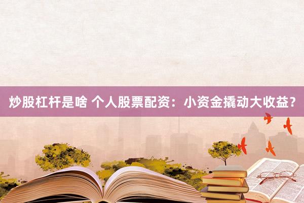 炒股杠杆是啥 个人股票配资：小资金撬动大收益？