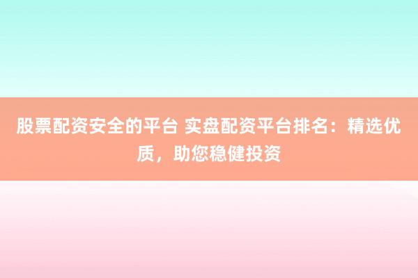 股票配资安全的平台 实盘配资平台排名：精选优质，助您稳健投资