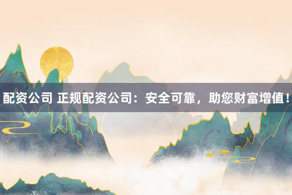 配资公司 正规配资公司：安全可靠，助您财富增值！