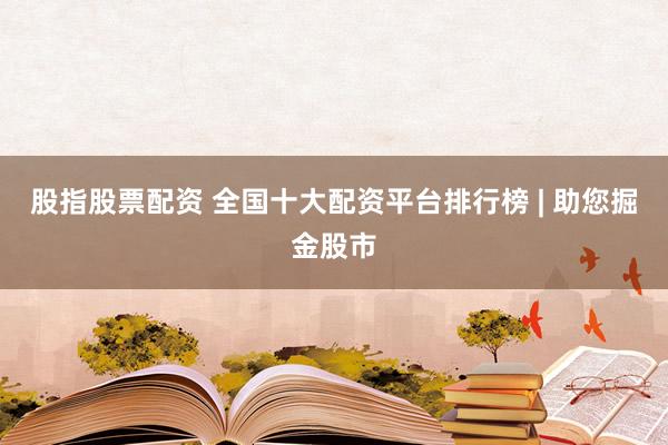 股指股票配资 全国十大配资平台排行榜 | 助您掘金股市