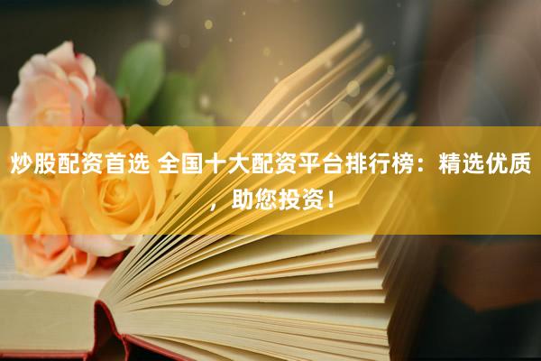 炒股配资首选 全国十大配资平台排行榜：精选优质，助您投资！