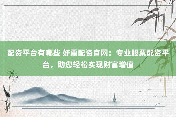 配资平台有哪些 好票配资官网：专业股票配资平台，助您轻松实现财富增值