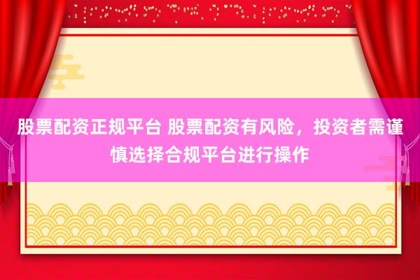 股票配资正规平台 股票配资有风险，投资者需谨慎选择合规平台进行操作