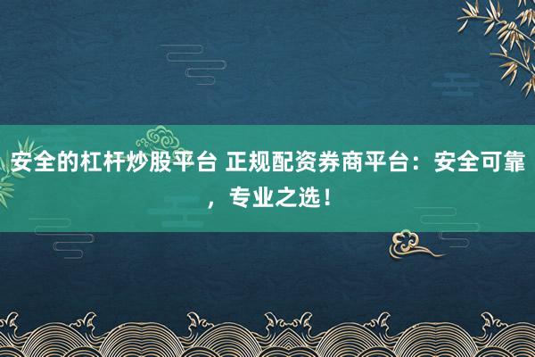 安全的杠杆炒股平台 正规配资券商平台：安全可靠，专业之选！