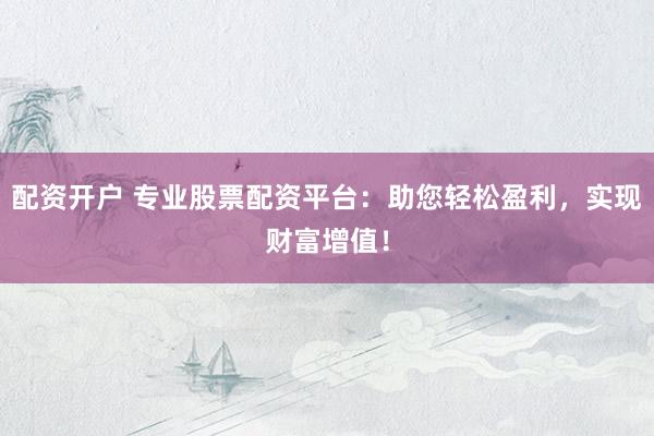 配资开户 专业股票配资平台：助您轻松盈利，实现财富增值！
